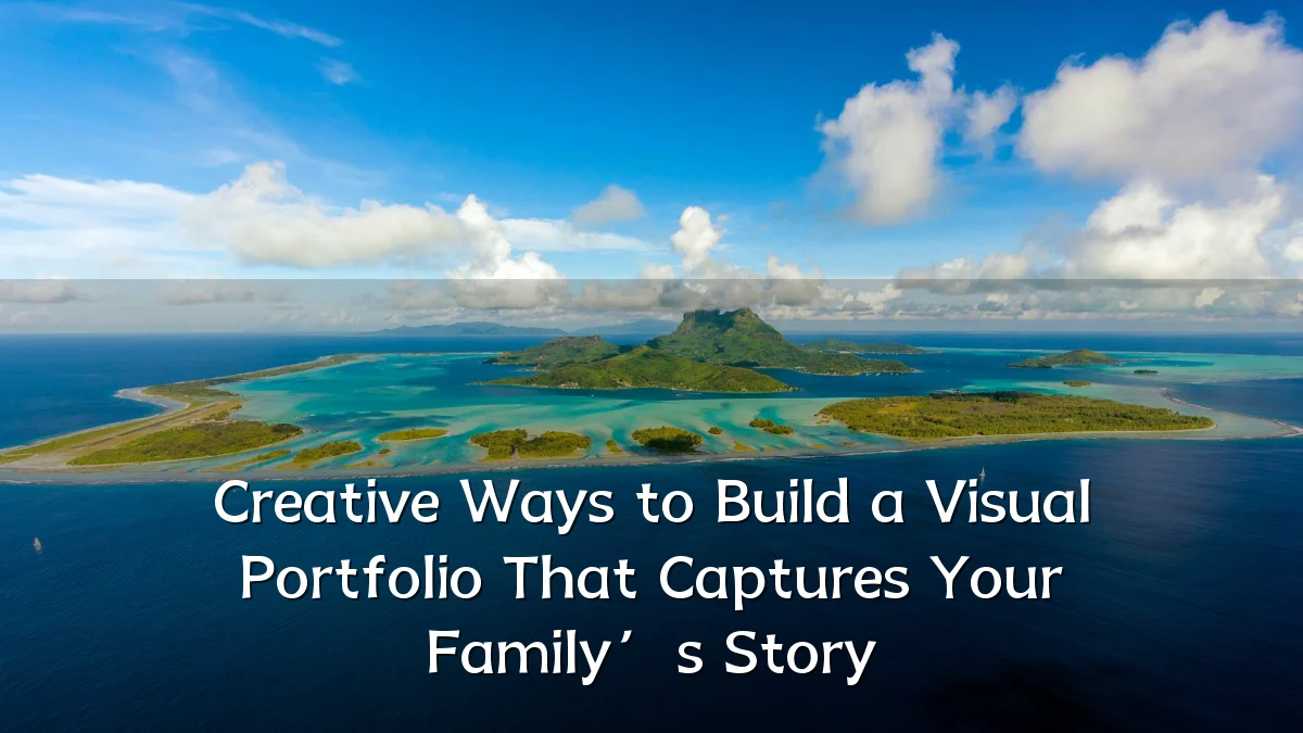 Creative Ways to Build a Visual Portfolio That Captures Your Family’s Story