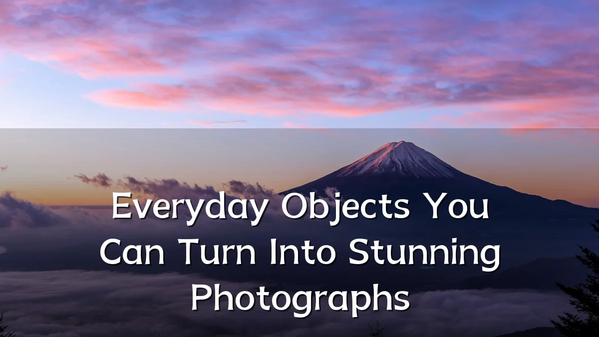 Everyday Objects You Can Turn Into Stunning Photographs